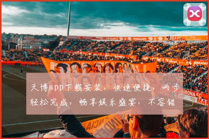 天博app下载安装，快速便捷，两步轻松完成，畅享娱乐盛宴，不容错过