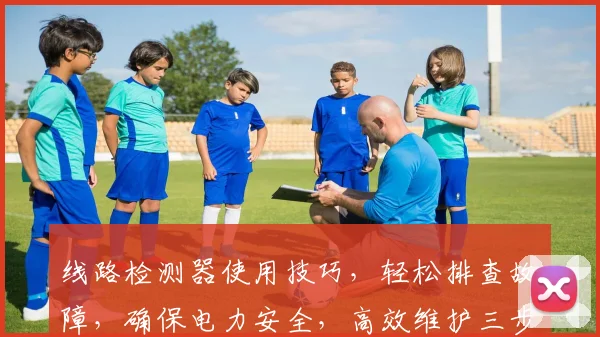 线路检测器使用技巧，轻松排查故障，确保电力安全，高效维护三步走