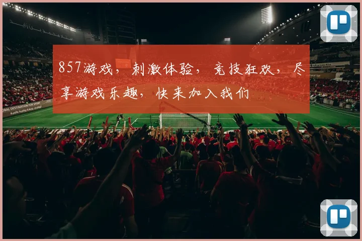 857游戏，刺激体验，竞技狂欢，尽享游戏乐趣，快来加入我们