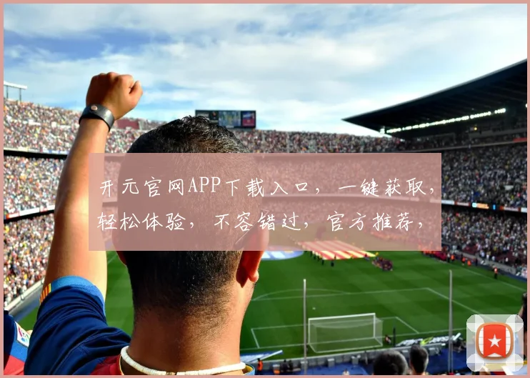 开元官网APP下载入口，一键获取，轻松体验，不容错过，官方推荐，必看