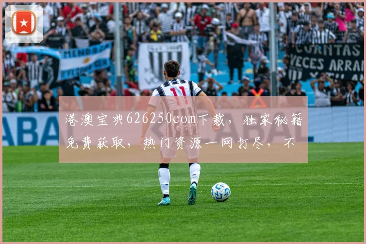 港澳宝典626250com下载，独家秘籍免费获取，热门资源一网打尽，不容错过