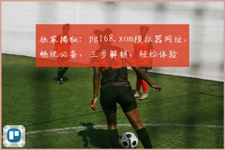 独家揭秘：pg168.xom模拟器网址，畅玩必备，三步解锁，轻松体验