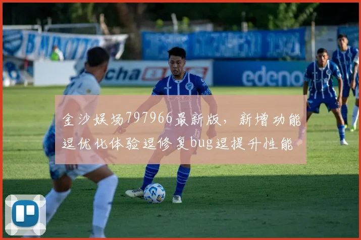 金沙娱场797966最新版，新增功能逗优化体验逗修复bug逗提升性能