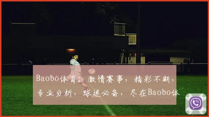 Baobo体育：激情赛事，精彩不断，专业分析，球迷必备，尽在Baobo体育平台