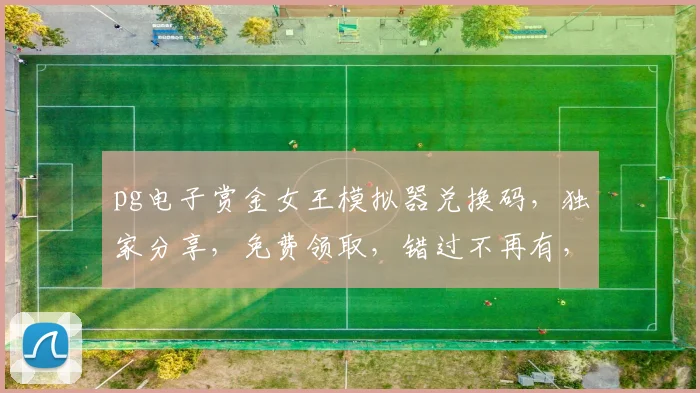 pg电子赏金女王模拟器兑换码，独家分享，免费领取，错过不再有，2个兑换码等你来拿