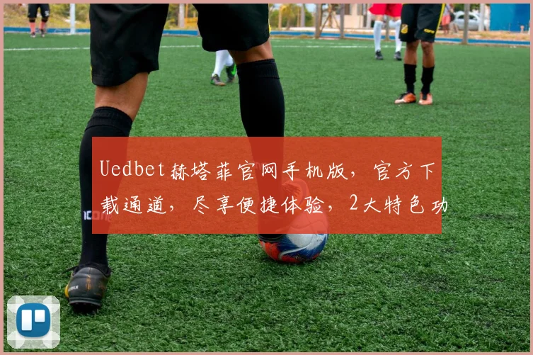 Uedbet赫塔菲官网手机版，官方下载通道，尽享便捷体验，2大特色功能不容错过