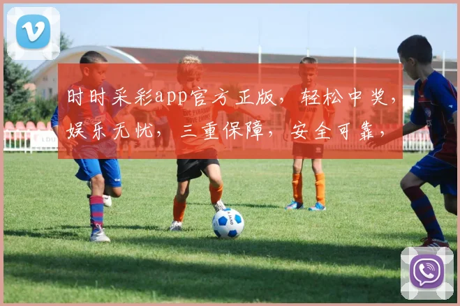 时时采彩app官方正版，轻松中奖，娱乐无忧，三重保障，安全可靠，诚邀体验