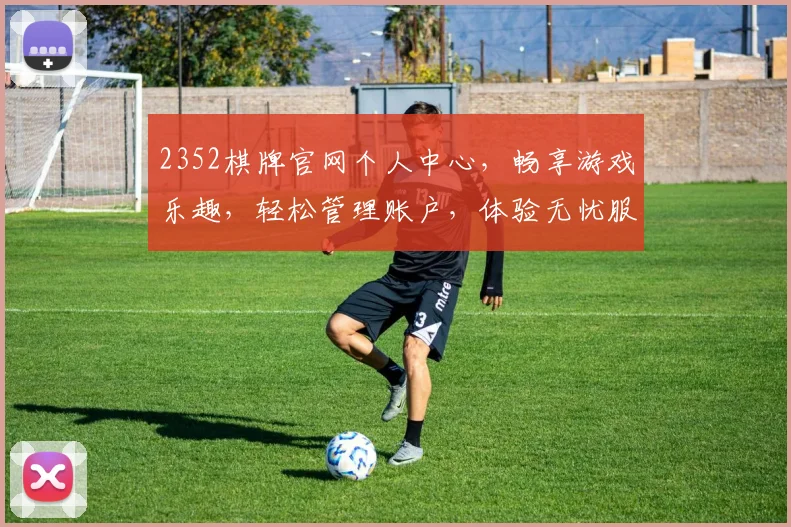 2352棋牌官网个人中心，畅享游戏乐趣，轻松管理账户，体验无忧服务，尽在一点通