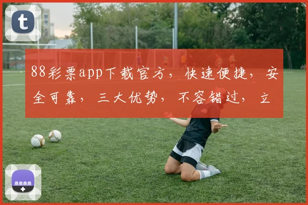 88彩票app下载官方，快速便捷，安全可靠，三大优势，不容错过，立即下载体验