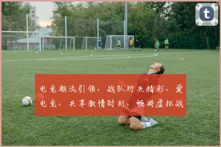 电竞潮流引领，战队对决精彩，爱电竞，共享激情时刻，畅游虚拟战场，一触即发